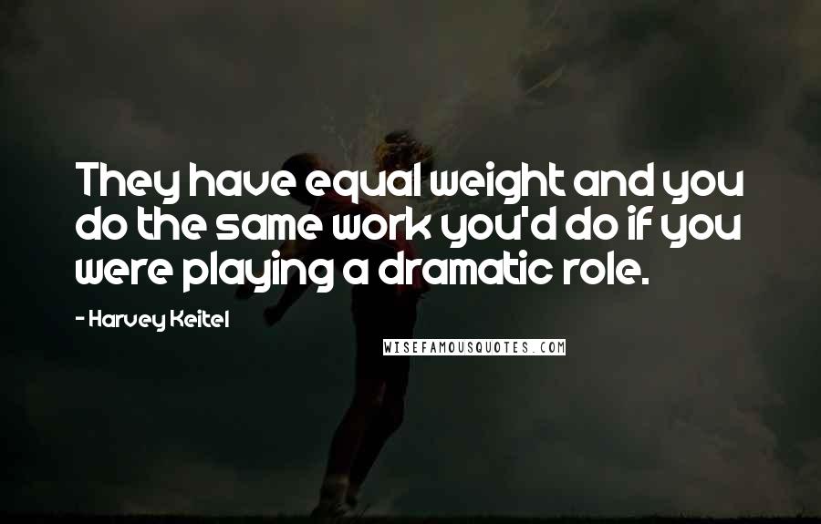 Harvey Keitel Quotes: They have equal weight and you do the same work you'd do if you were playing a dramatic role.