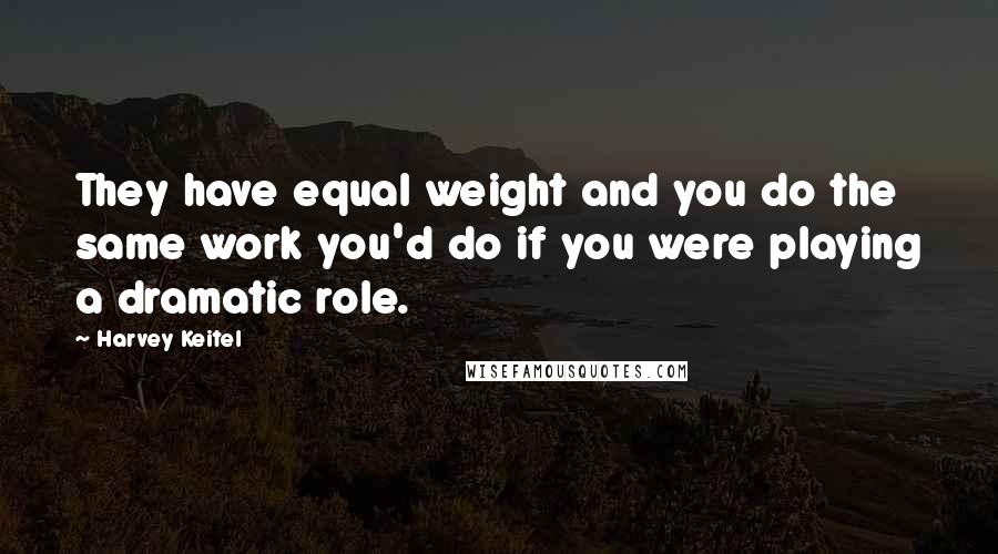 Harvey Keitel Quotes: They have equal weight and you do the same work you'd do if you were playing a dramatic role.