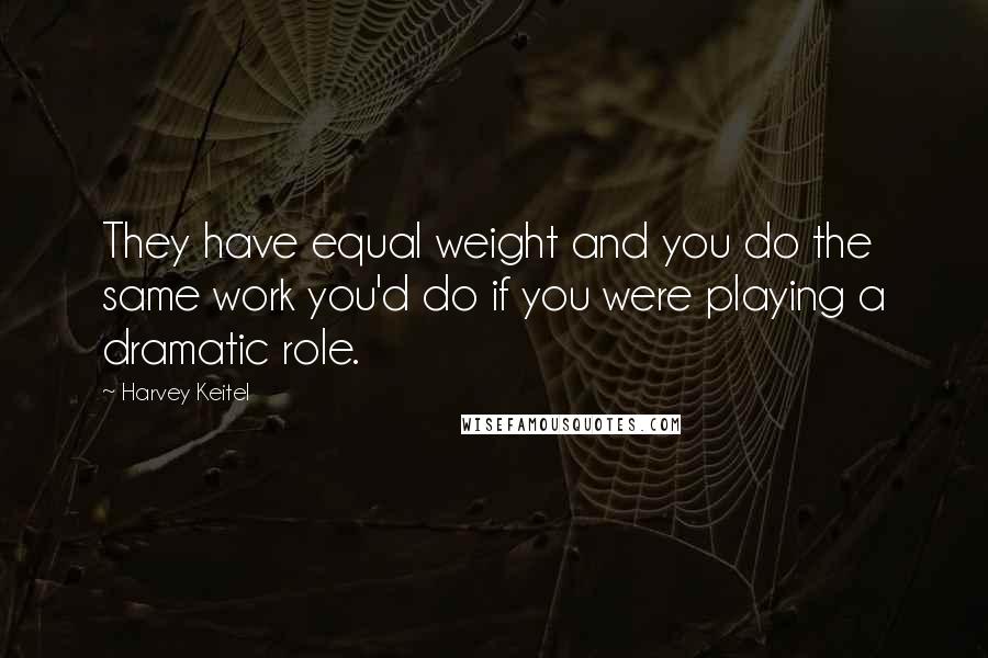 Harvey Keitel Quotes: They have equal weight and you do the same work you'd do if you were playing a dramatic role.