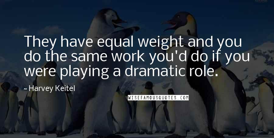 Harvey Keitel Quotes: They have equal weight and you do the same work you'd do if you were playing a dramatic role.