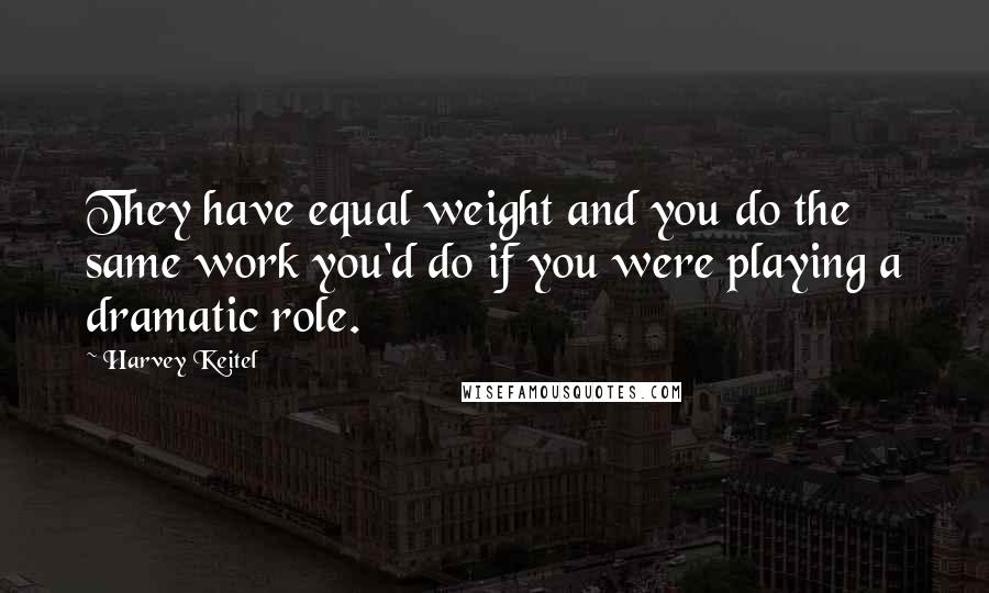 Harvey Keitel Quotes: They have equal weight and you do the same work you'd do if you were playing a dramatic role.