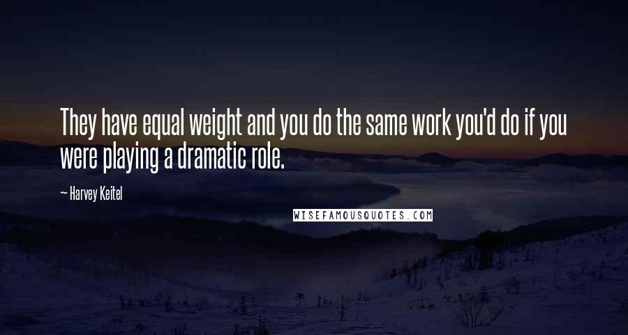 Harvey Keitel Quotes: They have equal weight and you do the same work you'd do if you were playing a dramatic role.
