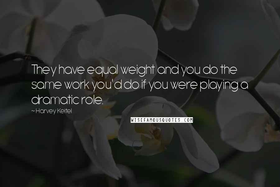 Harvey Keitel Quotes: They have equal weight and you do the same work you'd do if you were playing a dramatic role.