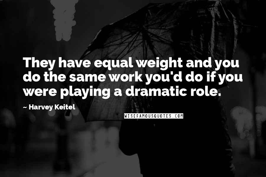 Harvey Keitel Quotes: They have equal weight and you do the same work you'd do if you were playing a dramatic role.