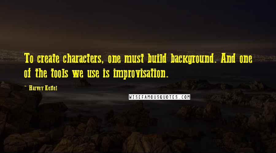 Harvey Keitel Quotes: To create characters, one must build background. And one of the tools we use is improvisation.