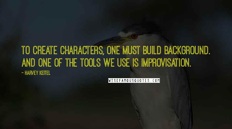 Harvey Keitel Quotes: To create characters, one must build background. And one of the tools we use is improvisation.