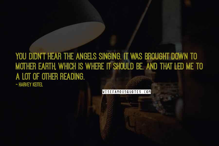 Harvey Keitel Quotes: You didn't hear the angels singing. It was brought down to Mother Earth, which is where it should be. And that led me to a lot of other reading.