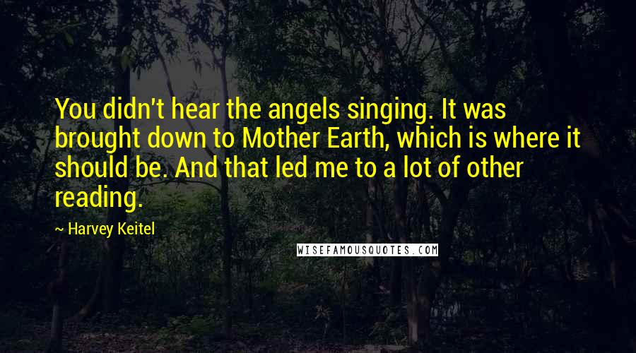 Harvey Keitel Quotes: You didn't hear the angels singing. It was brought down to Mother Earth, which is where it should be. And that led me to a lot of other reading.