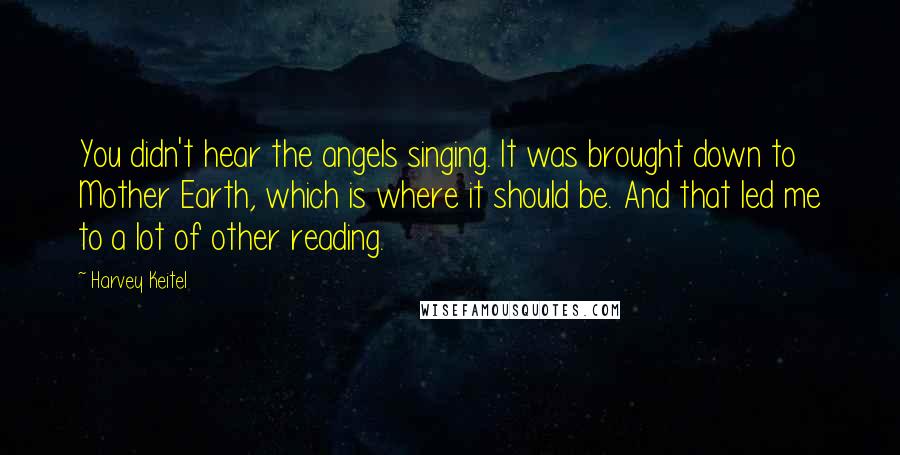 Harvey Keitel Quotes: You didn't hear the angels singing. It was brought down to Mother Earth, which is where it should be. And that led me to a lot of other reading.