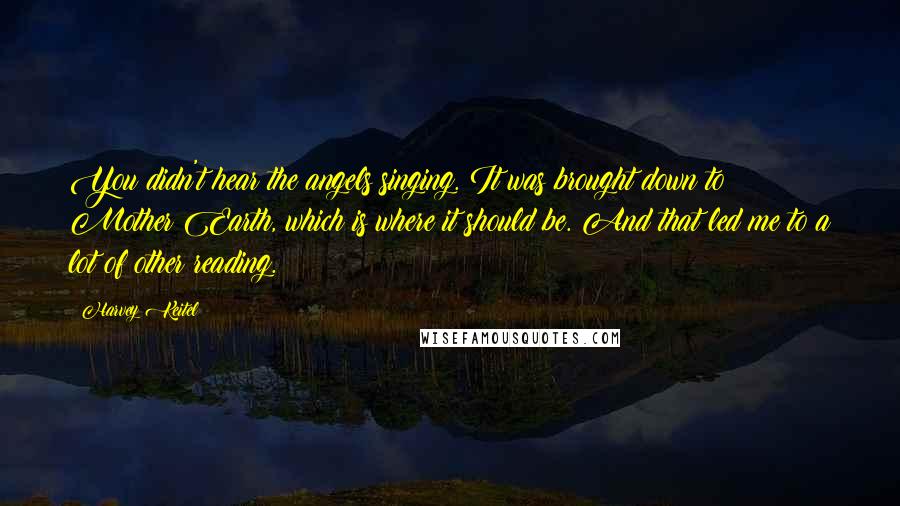 Harvey Keitel Quotes: You didn't hear the angels singing. It was brought down to Mother Earth, which is where it should be. And that led me to a lot of other reading.