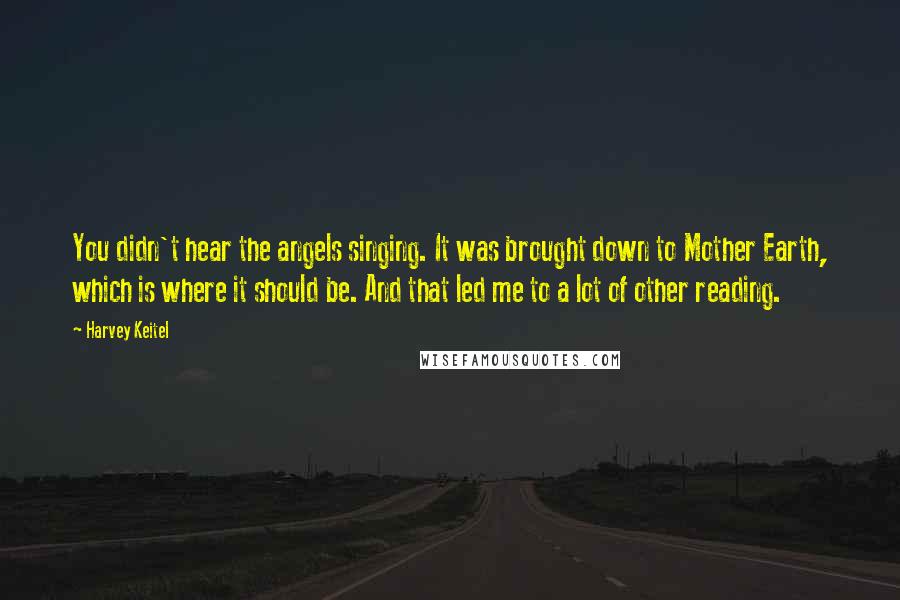 Harvey Keitel Quotes: You didn't hear the angels singing. It was brought down to Mother Earth, which is where it should be. And that led me to a lot of other reading.