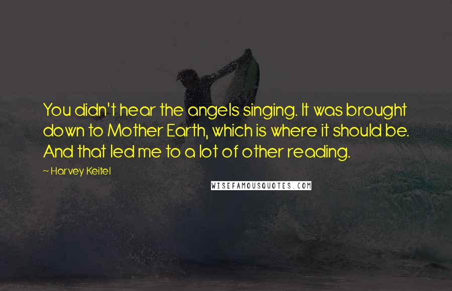 Harvey Keitel Quotes: You didn't hear the angels singing. It was brought down to Mother Earth, which is where it should be. And that led me to a lot of other reading.