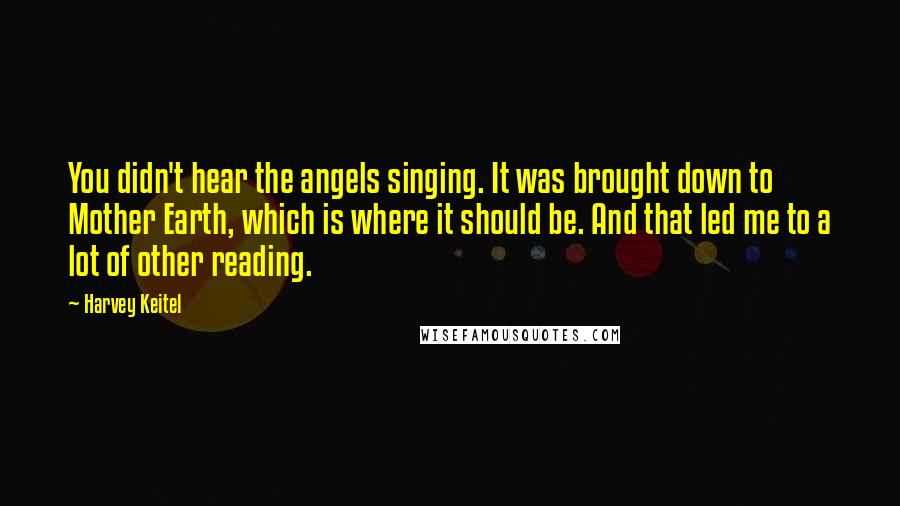 Harvey Keitel Quotes: You didn't hear the angels singing. It was brought down to Mother Earth, which is where it should be. And that led me to a lot of other reading.