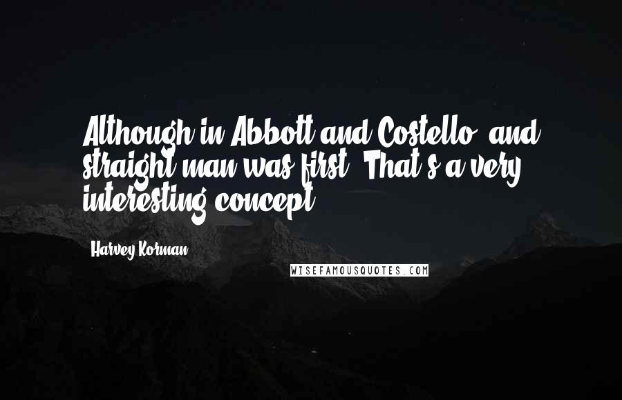 Harvey Korman Quotes: Although in Abbott and Costello, and straight man was first. That's a very interesting concept.