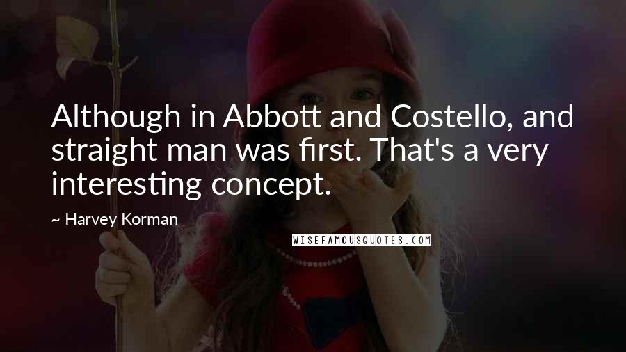 Harvey Korman Quotes: Although in Abbott and Costello, and straight man was first. That's a very interesting concept.