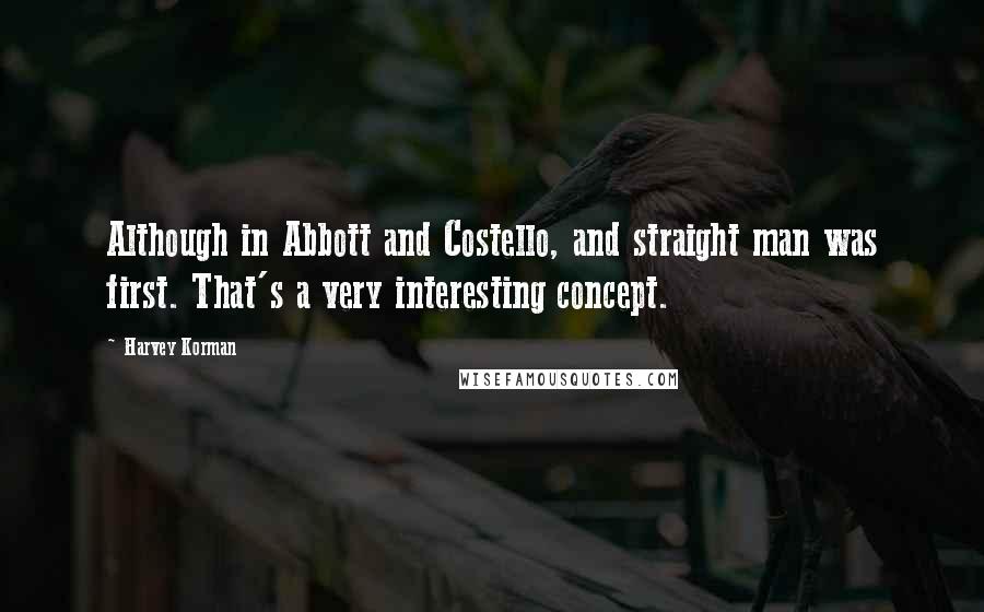 Harvey Korman Quotes: Although in Abbott and Costello, and straight man was first. That's a very interesting concept.