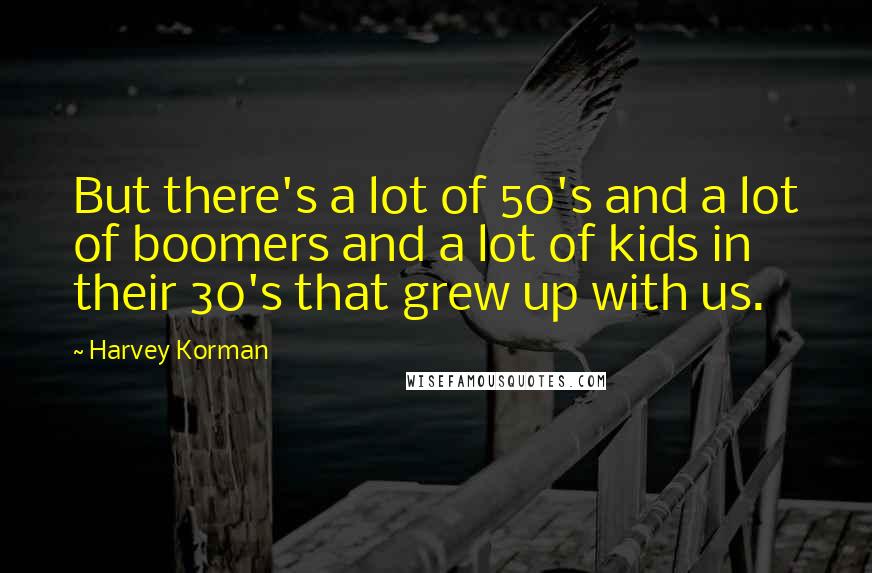 Harvey Korman Quotes: But there's a lot of 50's and a lot of boomers and a lot of kids in their 30's that grew up with us.