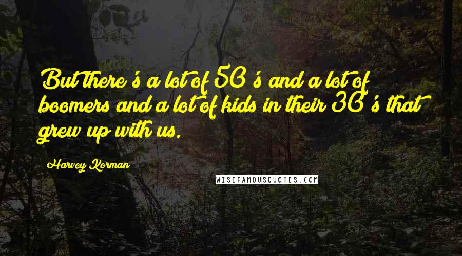 Harvey Korman Quotes: But there's a lot of 50's and a lot of boomers and a lot of kids in their 30's that grew up with us.