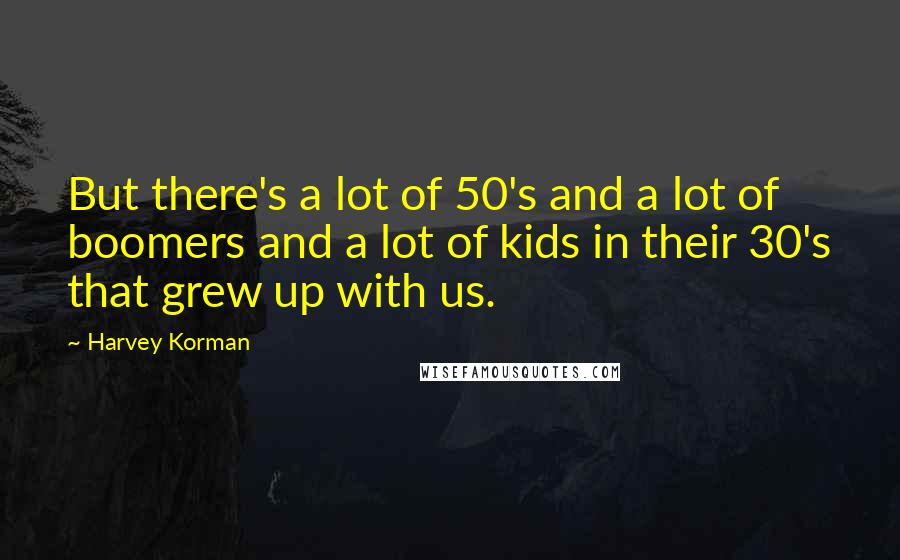 Harvey Korman Quotes: But there's a lot of 50's and a lot of boomers and a lot of kids in their 30's that grew up with us.
