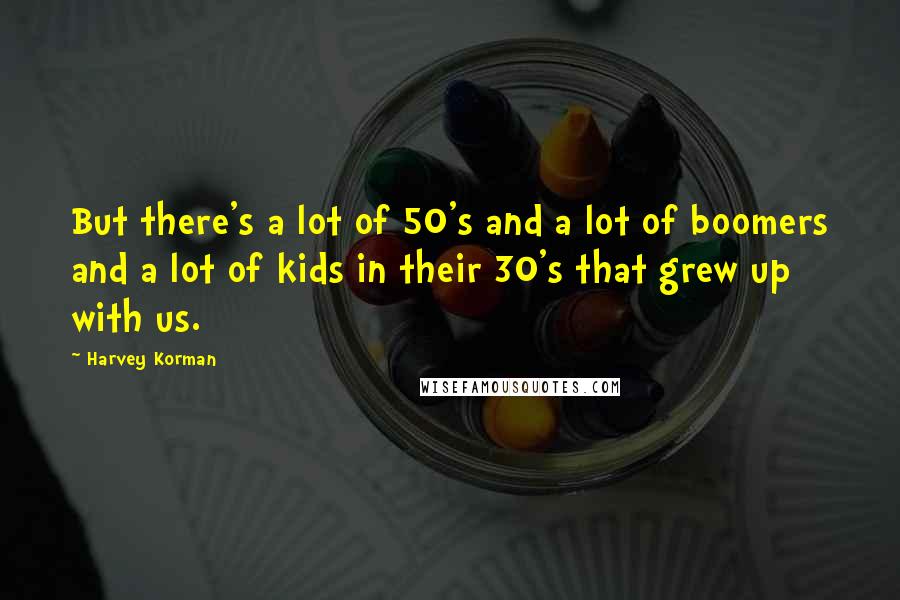 Harvey Korman Quotes: But there's a lot of 50's and a lot of boomers and a lot of kids in their 30's that grew up with us.