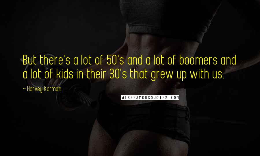 Harvey Korman Quotes: But there's a lot of 50's and a lot of boomers and a lot of kids in their 30's that grew up with us.