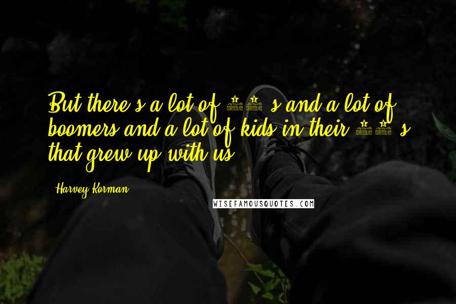 Harvey Korman Quotes: But there's a lot of 50's and a lot of boomers and a lot of kids in their 30's that grew up with us.