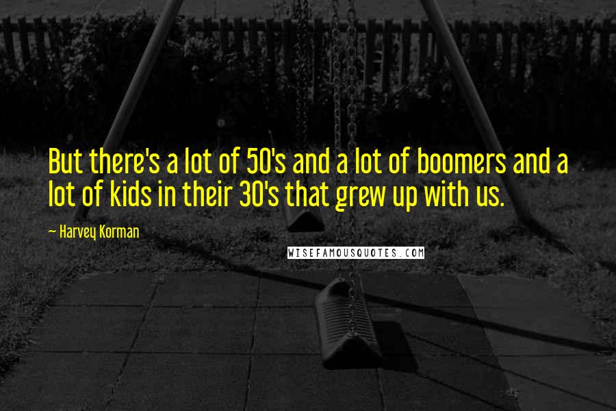 Harvey Korman Quotes: But there's a lot of 50's and a lot of boomers and a lot of kids in their 30's that grew up with us.