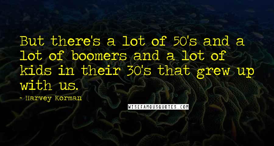 Harvey Korman Quotes: But there's a lot of 50's and a lot of boomers and a lot of kids in their 30's that grew up with us.