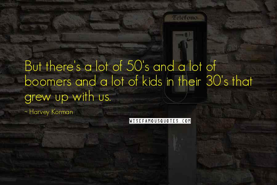 Harvey Korman Quotes: But there's a lot of 50's and a lot of boomers and a lot of kids in their 30's that grew up with us.