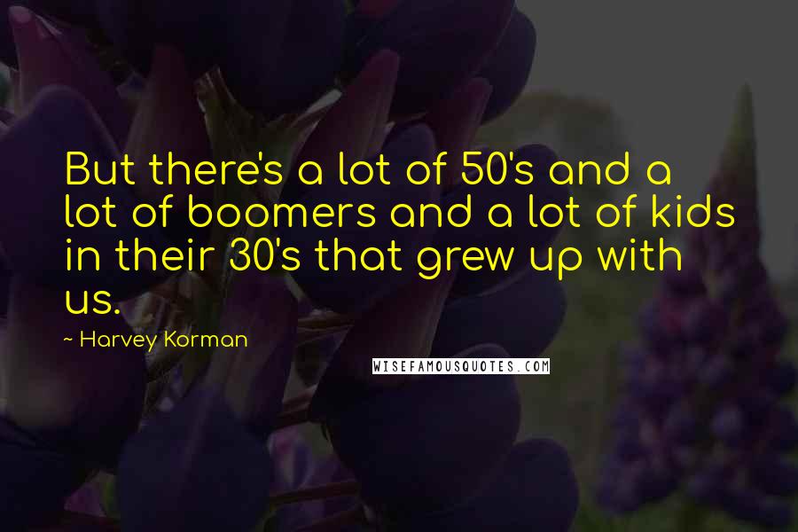 Harvey Korman Quotes: But there's a lot of 50's and a lot of boomers and a lot of kids in their 30's that grew up with us.