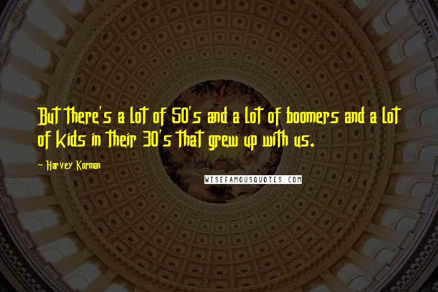 Harvey Korman Quotes: But there's a lot of 50's and a lot of boomers and a lot of kids in their 30's that grew up with us.
