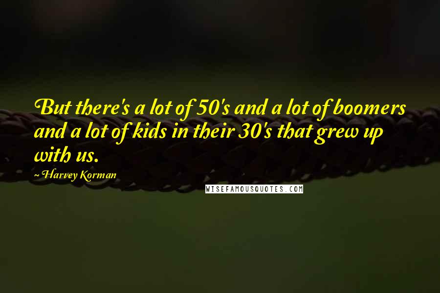 Harvey Korman Quotes: But there's a lot of 50's and a lot of boomers and a lot of kids in their 30's that grew up with us.
