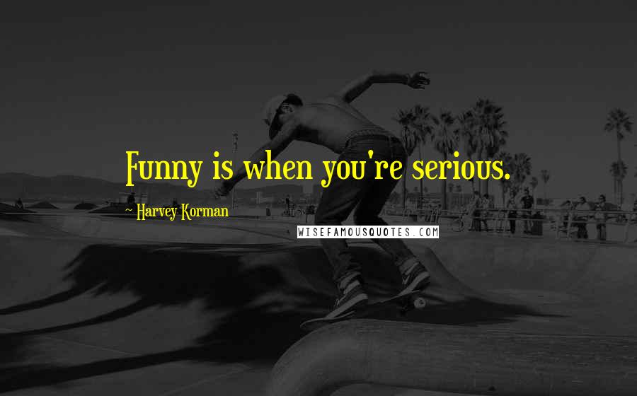 Harvey Korman Quotes: Funny is when you're serious.