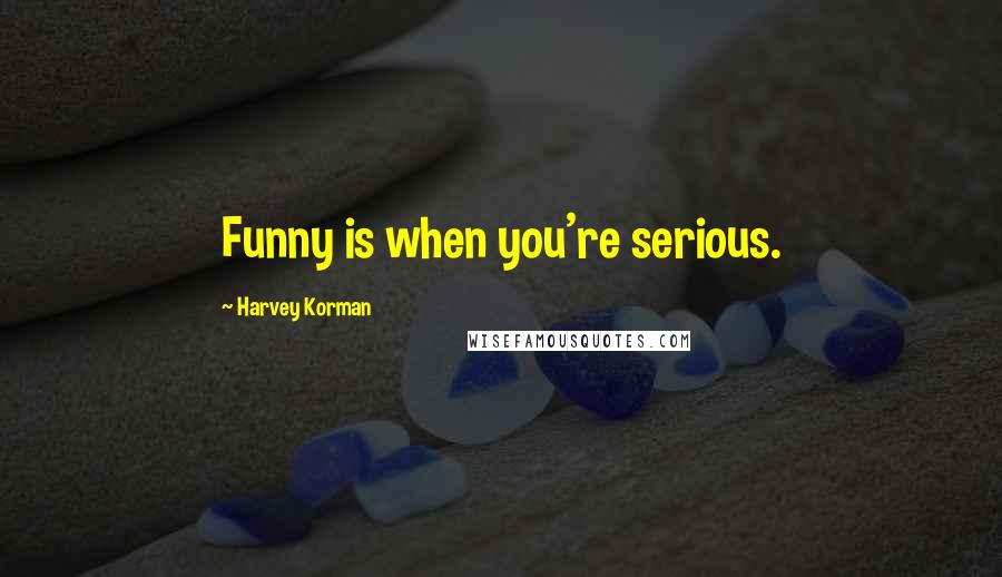 Harvey Korman Quotes: Funny is when you're serious.