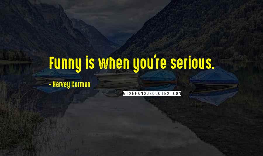 Harvey Korman Quotes: Funny is when you're serious.