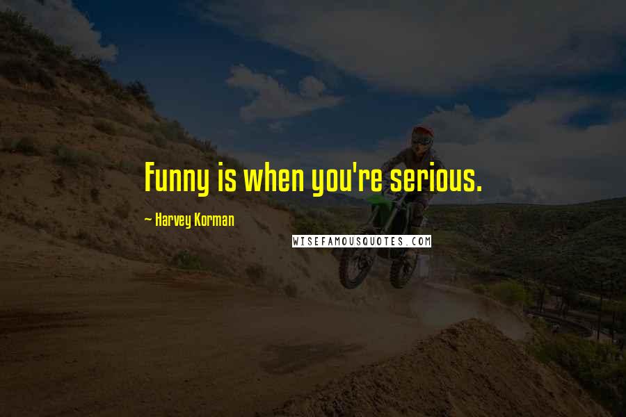 Harvey Korman Quotes: Funny is when you're serious.