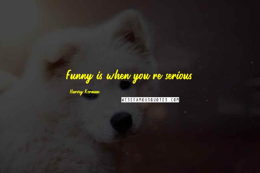 Harvey Korman Quotes: Funny is when you're serious.