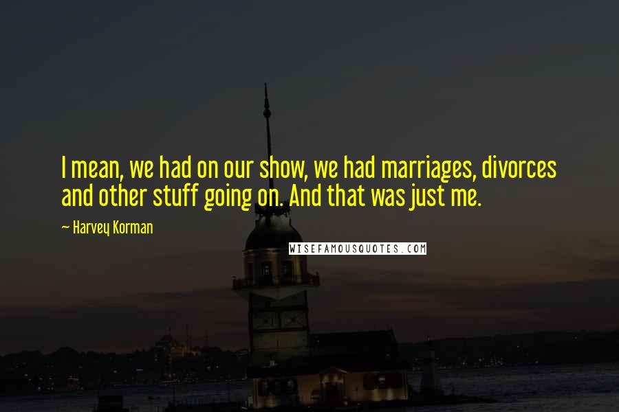 Harvey Korman Quotes: I mean, we had on our show, we had marriages, divorces and other stuff going on. And that was just me.