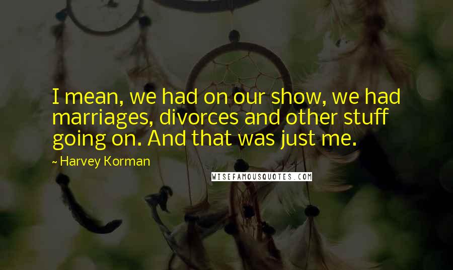 Harvey Korman Quotes: I mean, we had on our show, we had marriages, divorces and other stuff going on. And that was just me.