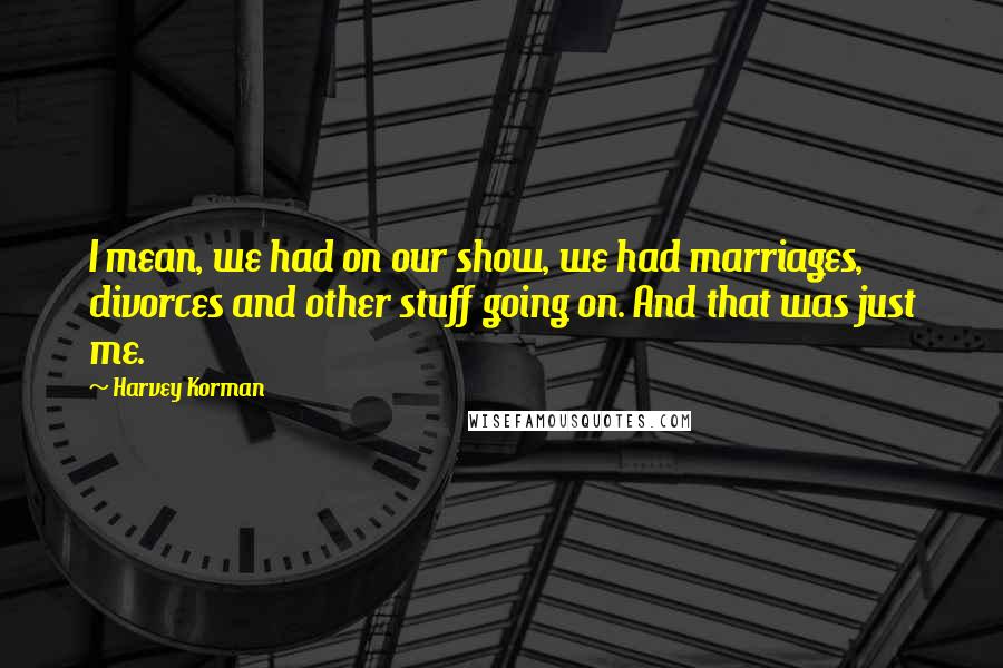 Harvey Korman Quotes: I mean, we had on our show, we had marriages, divorces and other stuff going on. And that was just me.