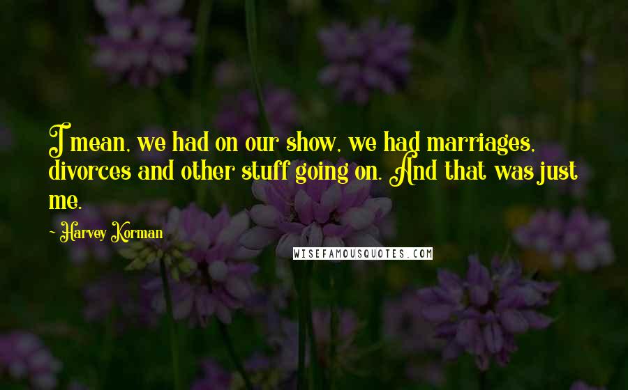 Harvey Korman Quotes: I mean, we had on our show, we had marriages, divorces and other stuff going on. And that was just me.
