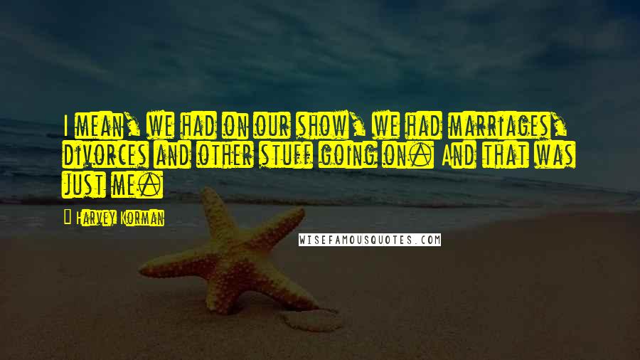 Harvey Korman Quotes: I mean, we had on our show, we had marriages, divorces and other stuff going on. And that was just me.