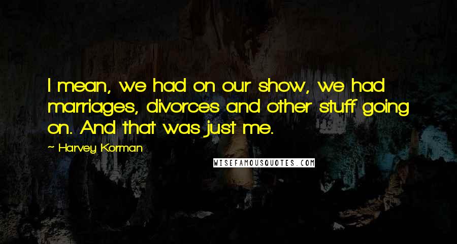 Harvey Korman Quotes: I mean, we had on our show, we had marriages, divorces and other stuff going on. And that was just me.