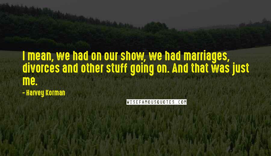 Harvey Korman Quotes: I mean, we had on our show, we had marriages, divorces and other stuff going on. And that was just me.