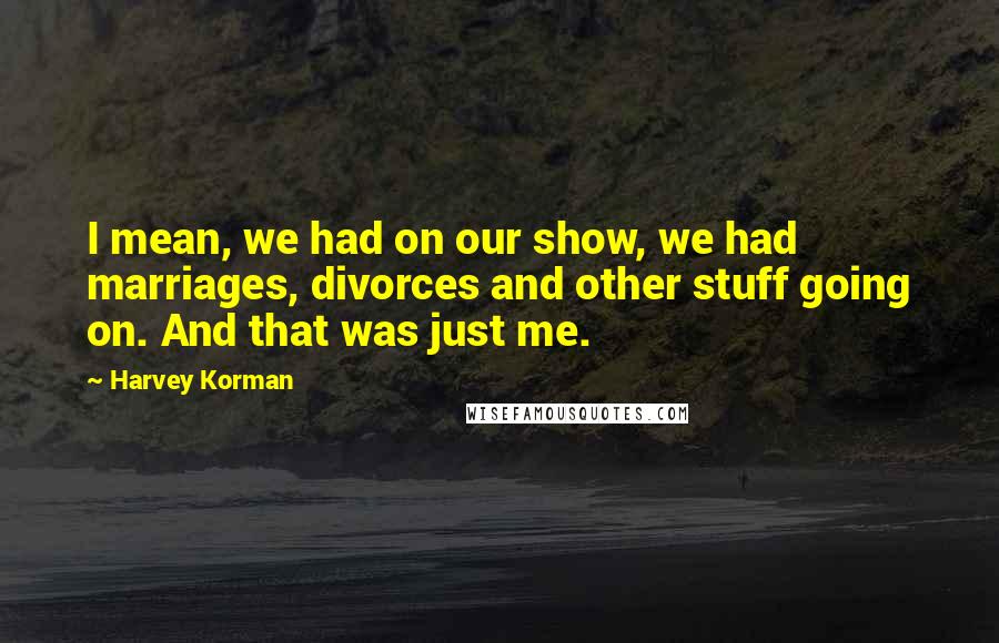 Harvey Korman Quotes: I mean, we had on our show, we had marriages, divorces and other stuff going on. And that was just me.