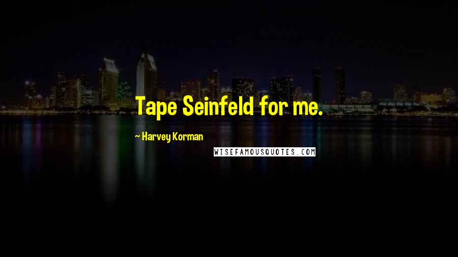 Harvey Korman Quotes: Tape Seinfeld for me.