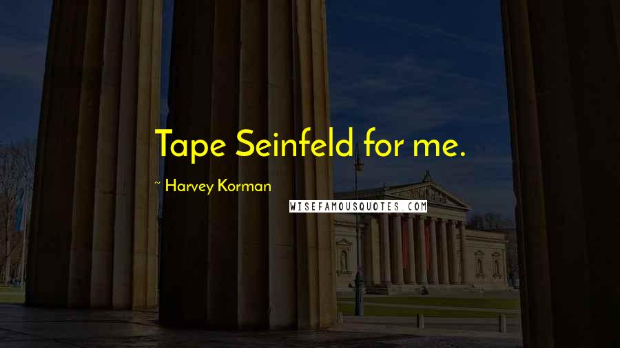 Harvey Korman Quotes: Tape Seinfeld for me.