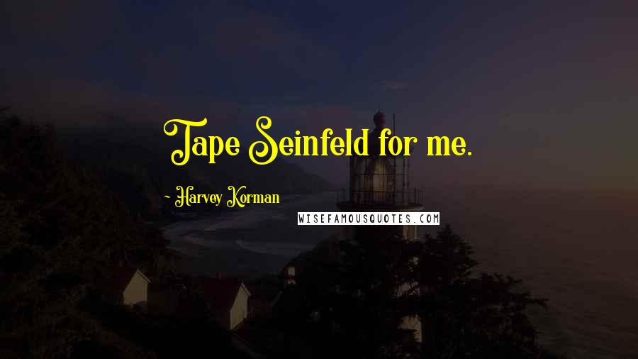 Harvey Korman Quotes: Tape Seinfeld for me.