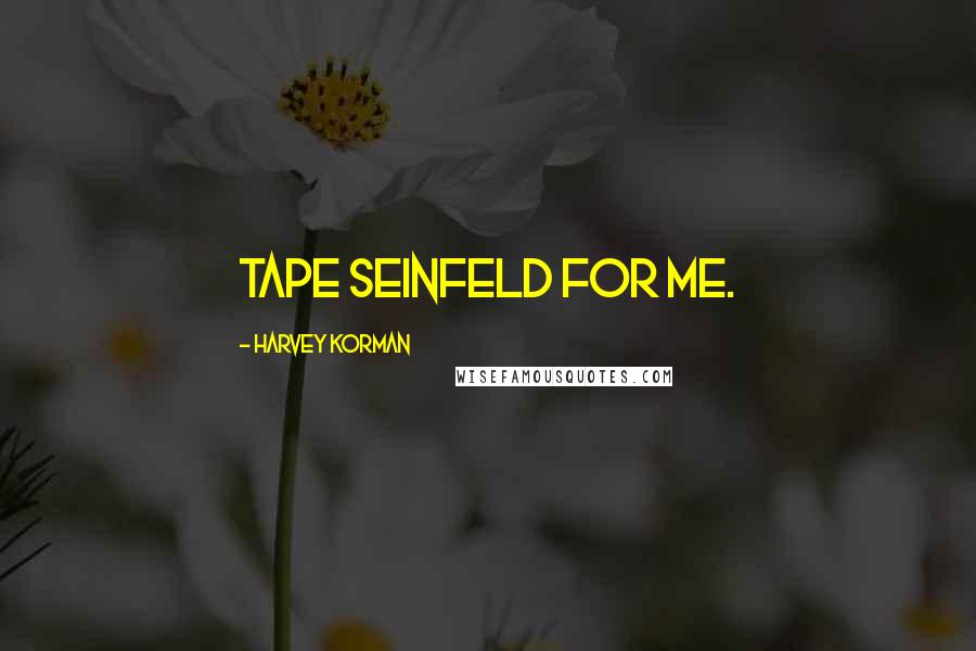 Harvey Korman Quotes: Tape Seinfeld for me.
