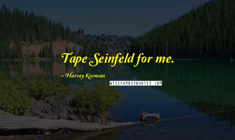 Harvey Korman Quotes: Tape Seinfeld for me.